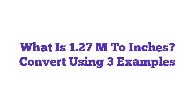 What Is 1.27 M To Inches? Convert Using 3 Examples