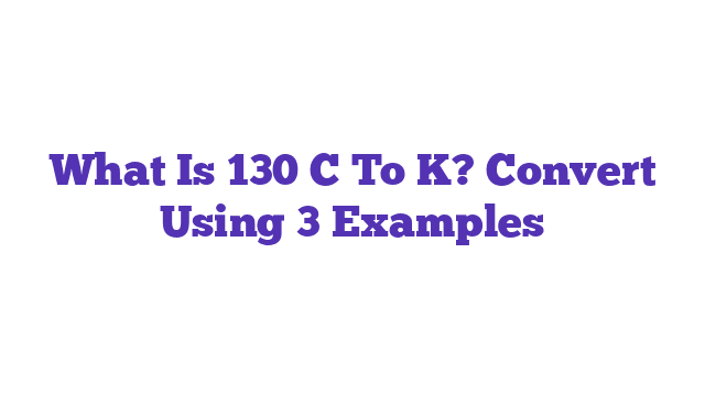 What Is 130 C To K? Convert Using 3 Examples