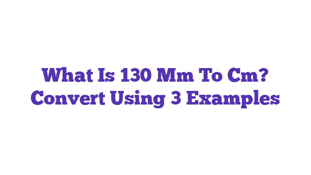 What Is 130 Mm To Cm? Convert Using 3 Examples