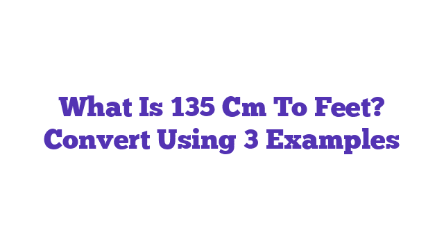 What Is 135 Cm To Feet? Convert Using 3 Examples