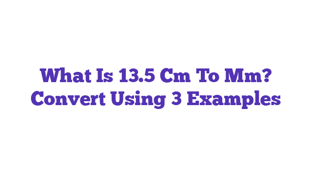 What Is 13.5 Cm To Mm? Convert Using 3 Examples