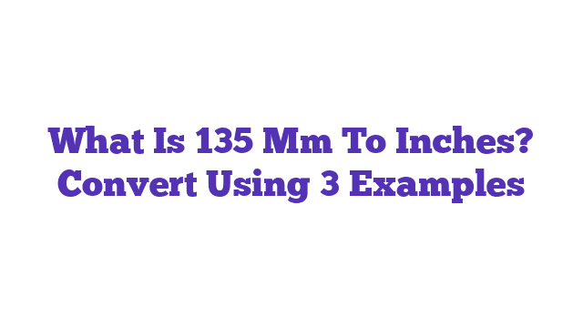 What Is 135 Mm To Inches? Convert Using 3 Examples