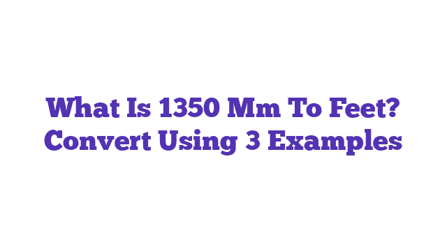 What Is 1350 Mm To Feet? Convert Using 3 Examples