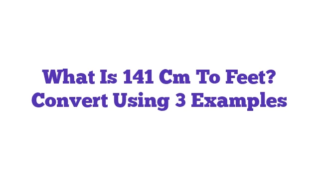 What Is 141 Cm To Feet? Convert Using 3 Examples