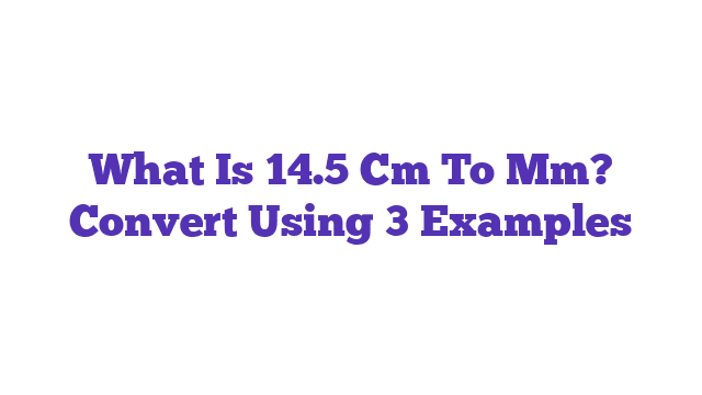 What Is 14.5 Cm To Mm? Convert Using 3 Examples