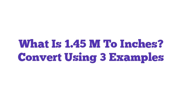 What Is 1.45 M To Inches? Convert Using 3 Examples