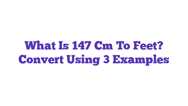 What Is 147 Cm To Feet? Convert Using 3 Examples