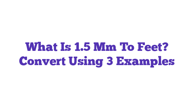 What Is 1.5 Mm To Feet? Convert Using 3 Examples