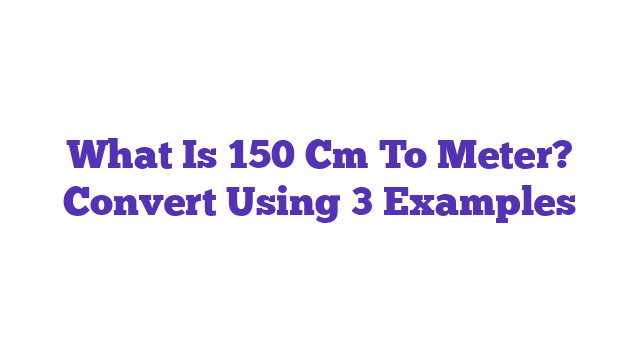 What Is 150 Cm To Meter? Convert Using 3 Examples