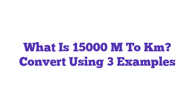 What Is 15000 M To Km? Convert Using 3 Examples