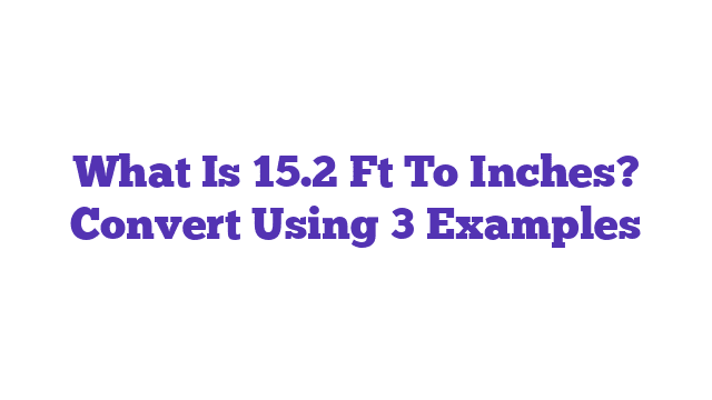 What Is 15.2 Ft To Inches? Convert Using 3 Examples