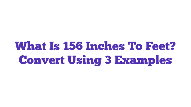 What Is 156 Inches To Feet? Convert Using 3 Examples