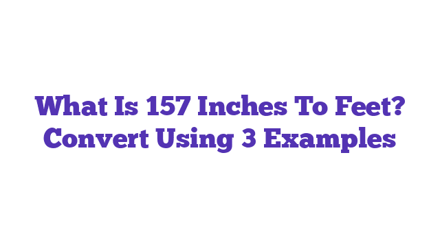 What Is 157 Inches To Feet? Convert Using 3 Examples