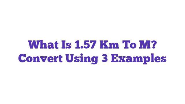 What Is 1.57 Km To M? Convert Using 3 Examples