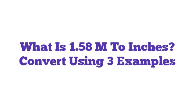 What Is 1.58 M To Inches? Convert Using 3 Examples