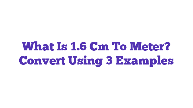 What Is 1.6 Cm To Meter? Convert Using 3 Examples