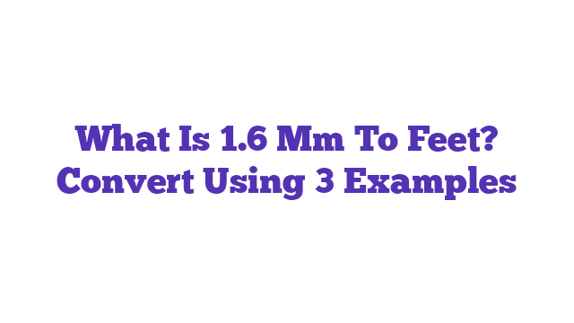 What Is 1.6 Mm To Feet? Convert Using 3 Examples