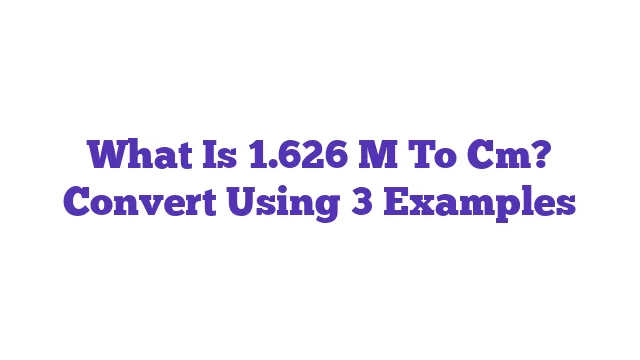 What Is 1.626 M To Cm? Convert Using 3 Examples