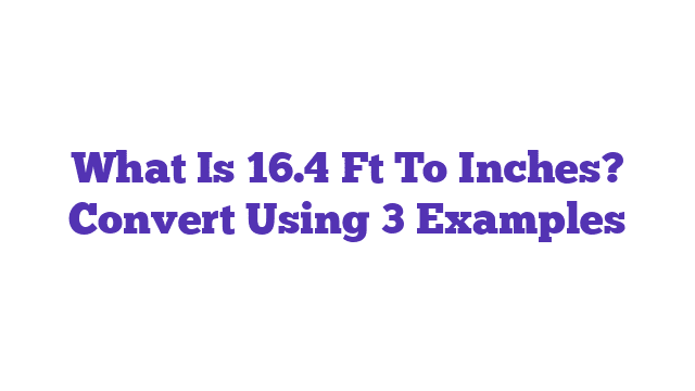 What Is 16.4 Ft To Inches? Convert Using 3 Examples