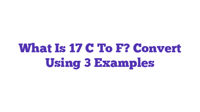 What Is 17 C To F? Convert Using 3 Examples