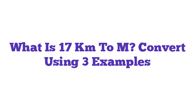 What Is 17 Km To M? Convert Using 3 Examples