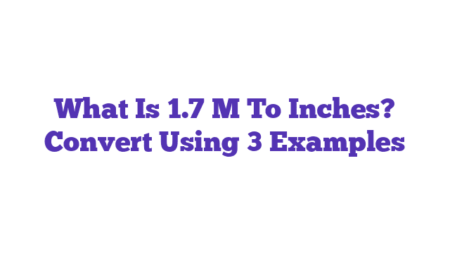 What Is 1.7 M To Inches? Convert Using 3 Examples