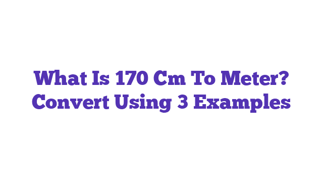 What Is 170 Cm To Meter? Convert Using 3 Examples