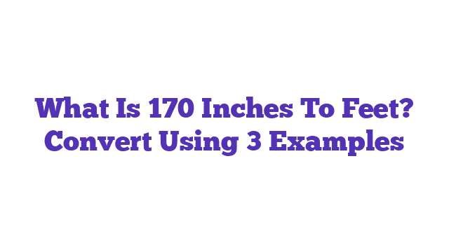 What Is 170 Inches To Feet? Convert Using 3 Examples