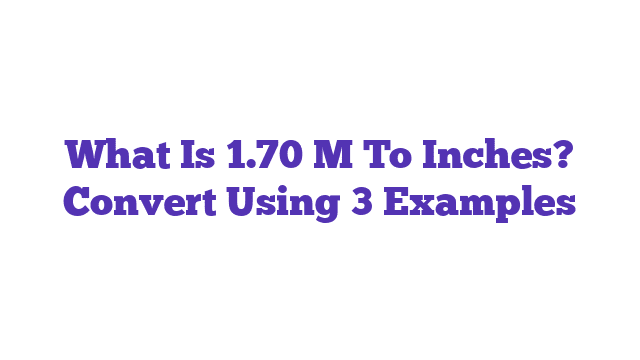 What Is 1.70 M To Inches? Convert Using 3 Examples