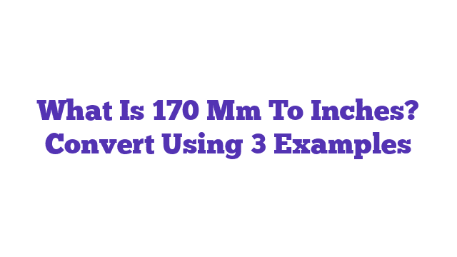 What Is 170 Mm To Inches? Convert Using 3 Examples