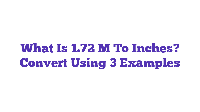 What Is 1.72 M To Inches? Convert Using 3 Examples