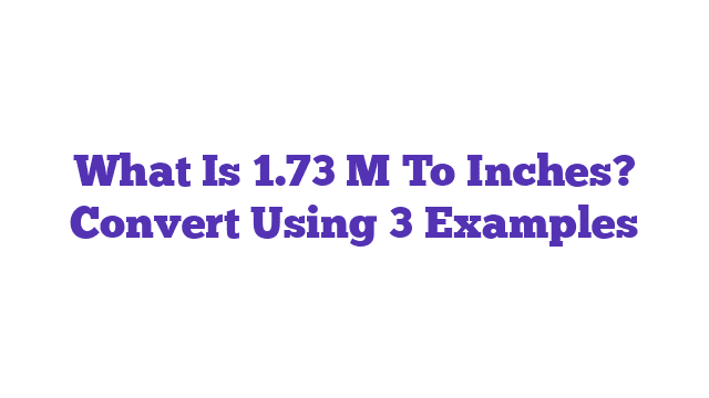 What Is 1.73 M To Inches? Convert Using 3 Examples