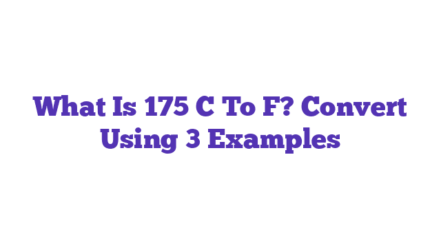 What Is 175 C To F? Convert Using 3 Examples