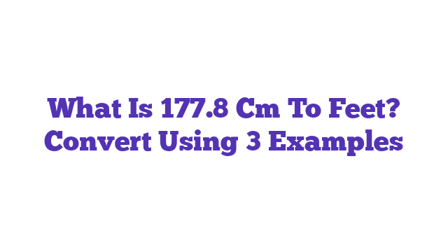 What Is 177.8 Cm To Feet? Convert Using 3 Examples