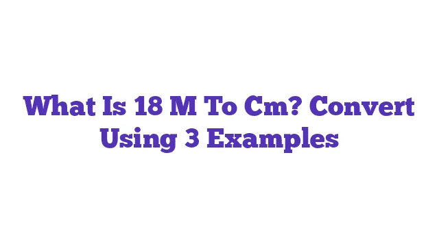 What Is 18 M To Cm? Convert Using 3 Examples