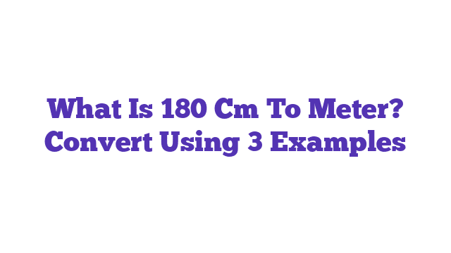 What Is 180 Cm To Meter? Convert Using 3 Examples