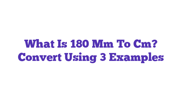 What Is 180 Mm To Cm? Convert Using 3 Examples