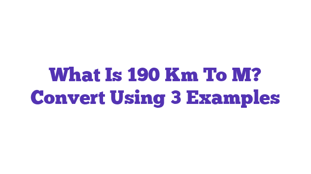 What Is 190 Km To M? Convert Using 3 Examples