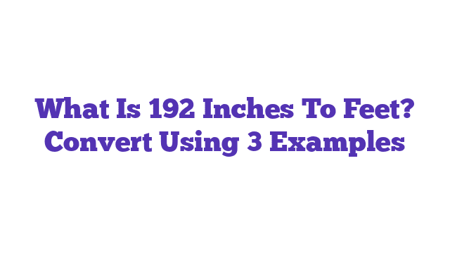 What Is 192 Inches To Feet? Convert Using 3 Examples