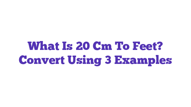 What Is 20 Cm To Feet? Convert Using 3 Examples