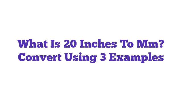 What Is 20 Inches To Mm? Convert Using 3 Examples