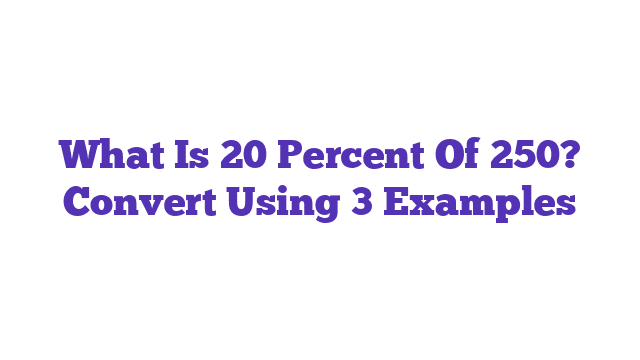 What Is 20 Percent Of 250? Convert Using 3 Examples