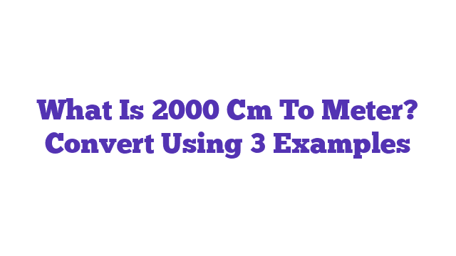 What Is 2000 Cm To Meter? Convert Using 3 Examples