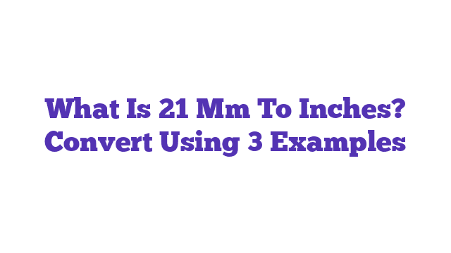 What Is 21 Mm To Inches? Convert Using 3 Examples