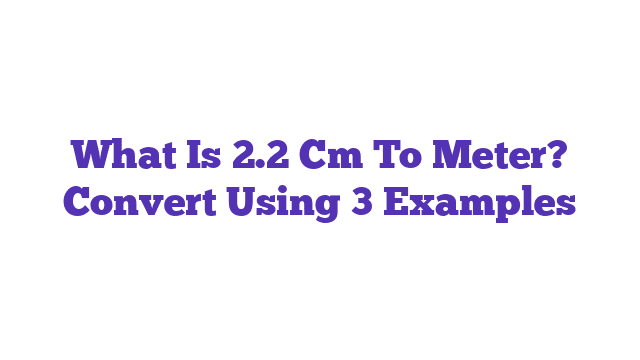 What Is 2.2 Cm To Meter? Convert Using 3 Examples