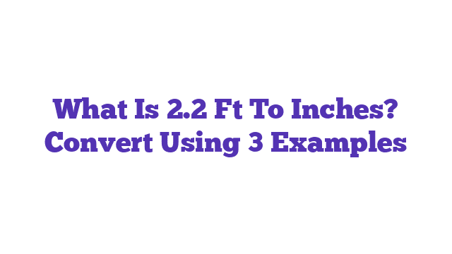 What Is 2.2 Ft To Inches? Convert Using 3 Examples