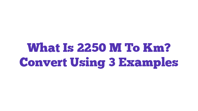 What Is 2250 M To Km? Convert Using 3 Examples