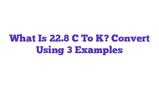 What Is 22.8 C To K? Convert Using 3 Examples