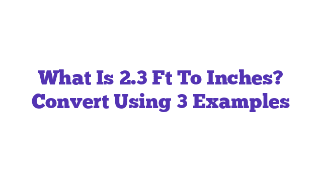 What Is 2.3 Ft To Inches? Convert Using 3 Examples