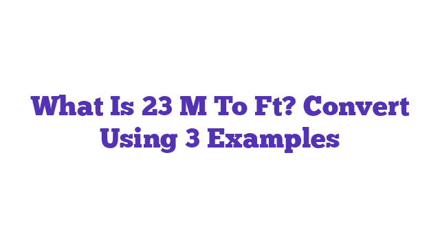 What Is 23 M To Ft? Convert Using 3 Examples